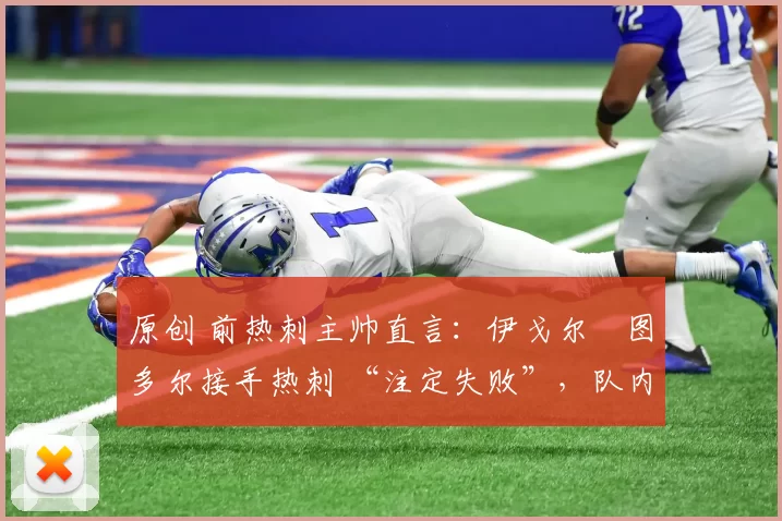 原创 前热刺主帅直言:伊戈尔・图多尔接手热刺 “注定失败”,队内氛围 “ toxic 至极”