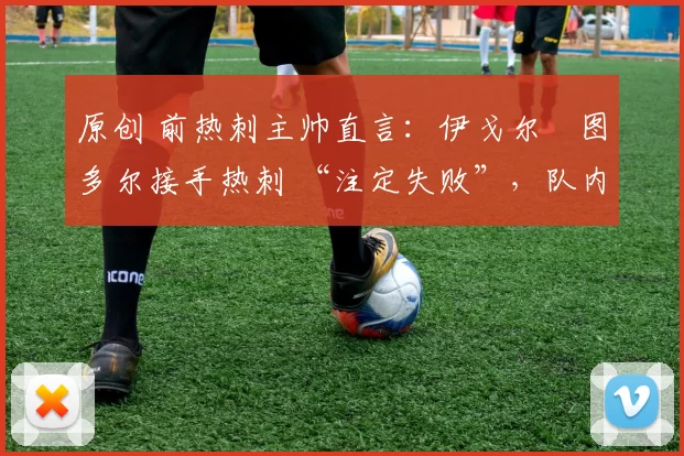 原创 前热刺主帅直言:伊戈尔・图多尔接手热刺 “注定失败”,队内氛围 “ toxic 至极”
