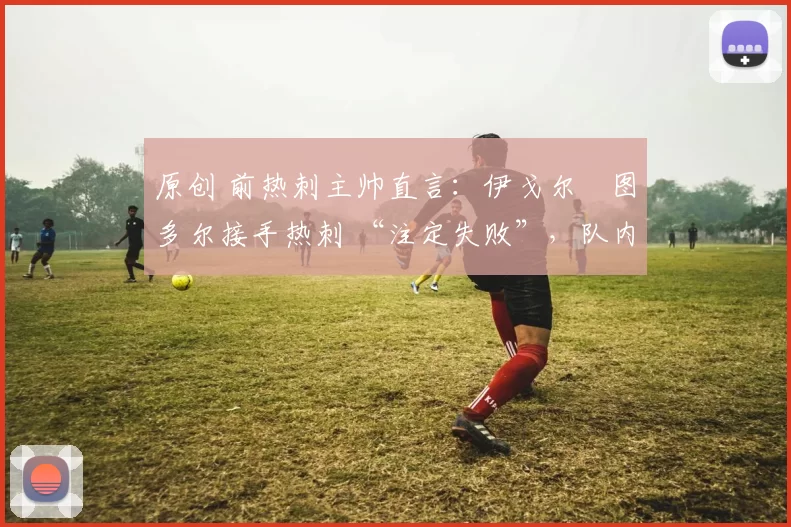 原创 前热刺主帅直言：伊戈尔・图多尔接手热刺 “注定失败”，队内氛围 “ toxic 至极”