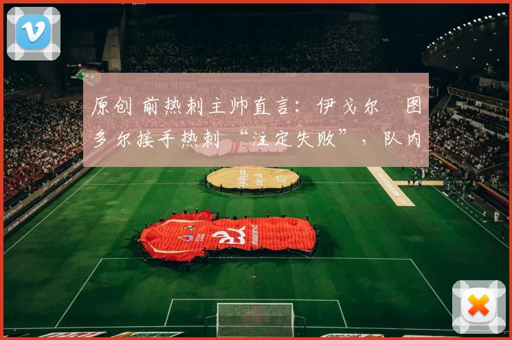 原创 前热刺主帅直言:伊戈尔・图多尔接手热刺 “注定失败”,队内氛围 “ toxic 至极”