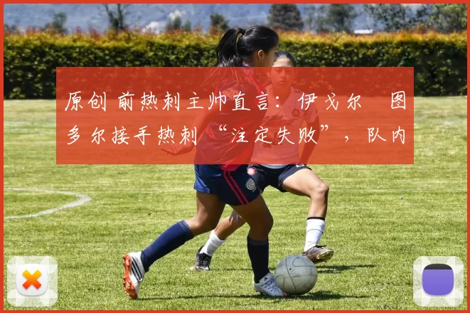 原创 前热刺主帅直言:伊戈尔・图多尔接手热刺 “注定失败”,队内氛围 “ toxic 至极”