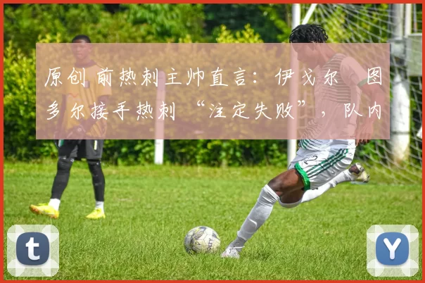 原创 前热刺主帅直言:伊戈尔・图多尔接手热刺 “注定失败”,队内氛围 “ toxic 至极”