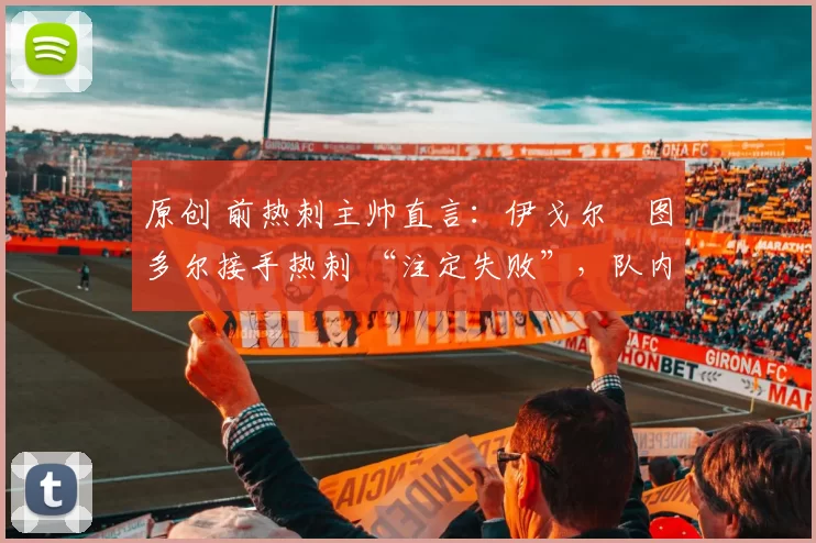 原创 前热刺主帅直言：伊戈尔・图多尔接手热刺 “注定失败”，队内氛围 “ toxic 至极”