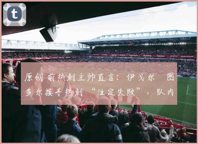 原创 前热刺主帅直言:伊戈尔・图多尔接手热刺 “注定失败”,队内氛围 “ toxic 至极”