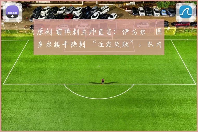 原创 前热刺主帅直言:伊戈尔・图多尔接手热刺 “注定失败”,队内氛围 “ toxic 至极”