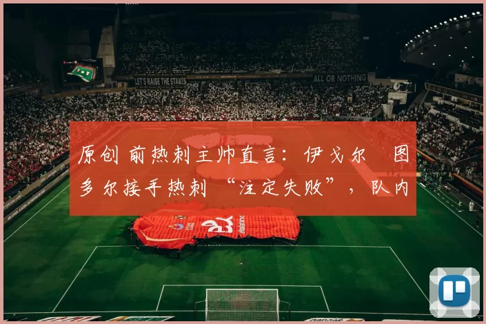 原创 前热刺主帅直言：伊戈尔・图多尔接手热刺 “注定失败”，队内氛围 “ toxic 至极”