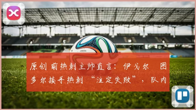 原创 前热刺主帅直言：伊戈尔・图多尔接手热刺 “注定失败”，队内氛围 “ toxic 至极”