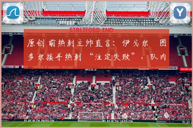 原创 前热刺主帅直言：伊戈尔・图多尔接手热刺 “注定失败”，队内氛围 “ toxic 至极”