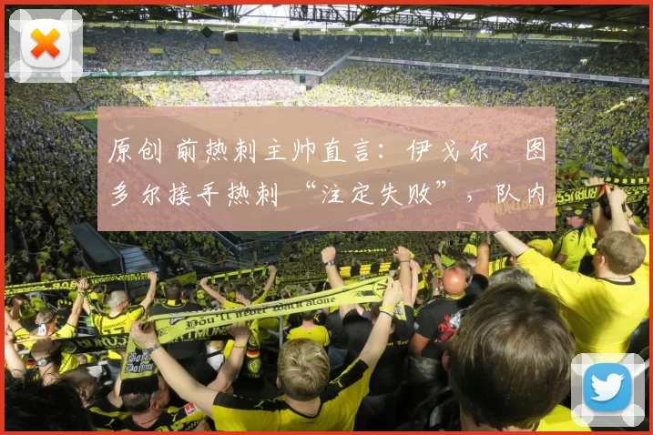 原创 前热刺主帅直言：伊戈尔・图多尔接手热刺 “注定失败”，队内氛围 “ toxic 至极”