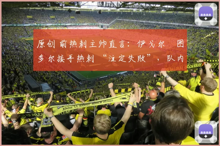 原创 前热刺主帅直言：伊戈尔・图多尔接手热刺 “注定失败”，队内氛围 “ toxic 至极”