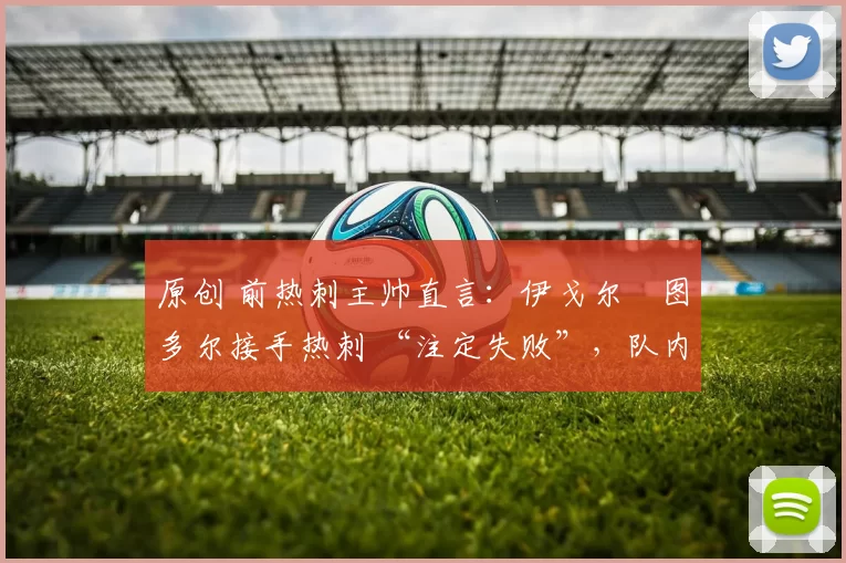 原创 前热刺主帅直言：伊戈尔・图多尔接手热刺 “注定失败”，队内氛围 “ toxic 至极”