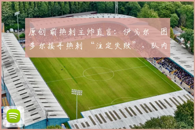 原创 前热刺主帅直言：伊戈尔・图多尔接手热刺 “注定失败”，队内氛围 “ toxic 至极”