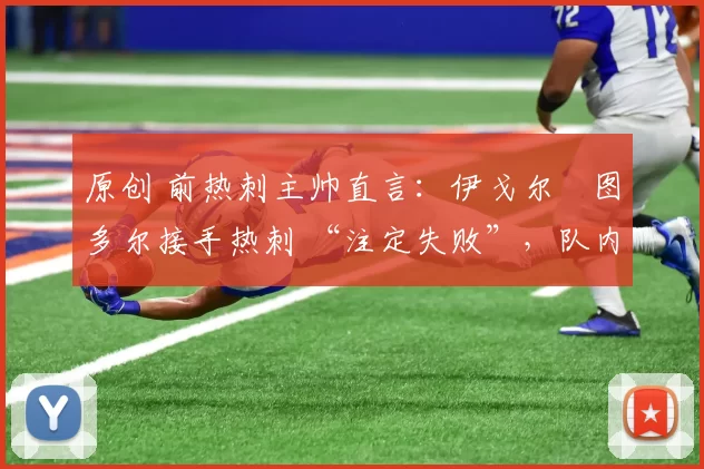 原创 前热刺主帅直言：伊戈尔・图多尔接手热刺 “注定失败”，队内氛围 “ toxic 至极”