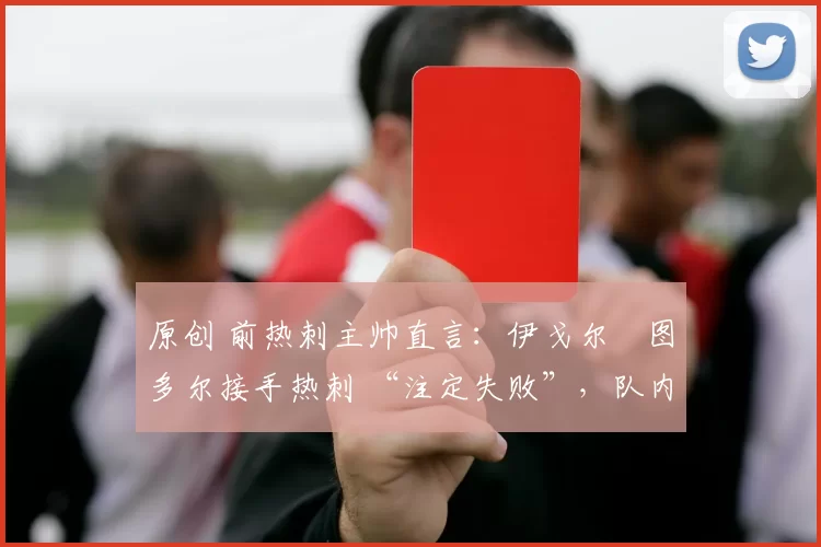 原创 前热刺主帅直言:伊戈尔・图多尔接手热刺 “注定失败”,队内氛围 “ toxic 至极”