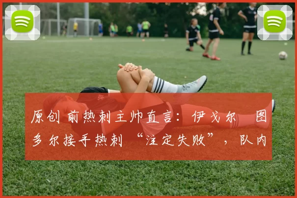 原创 前热刺主帅直言：伊戈尔・图多尔接手热刺 “注定失败”，队内氛围 “ toxic 至极”
