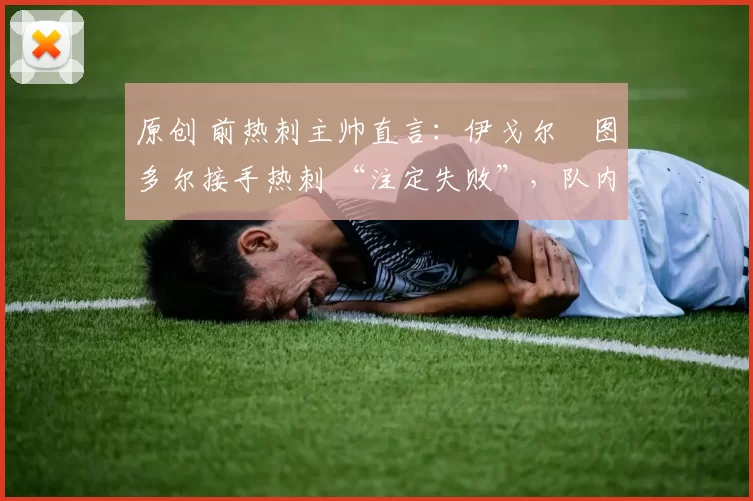 原创 前热刺主帅直言:伊戈尔・图多尔接手热刺 “注定失败”,队内氛围 “ toxic 至极”