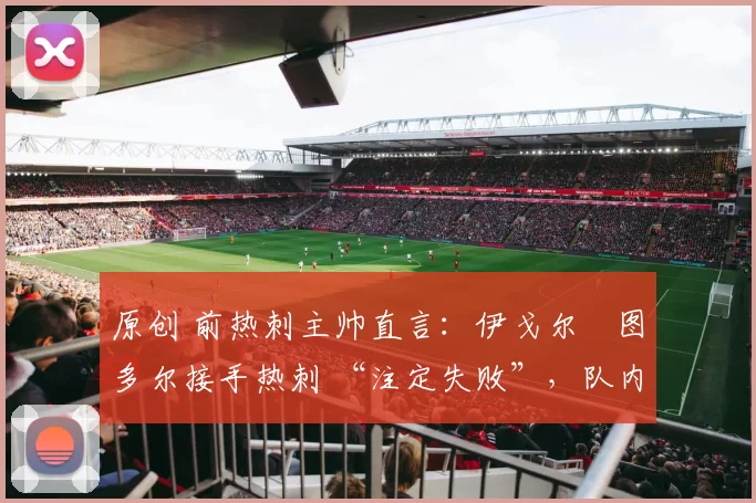 原创 前热刺主帅直言：伊戈尔・图多尔接手热刺 “注定失败”，队内氛围 “ toxic 至极”