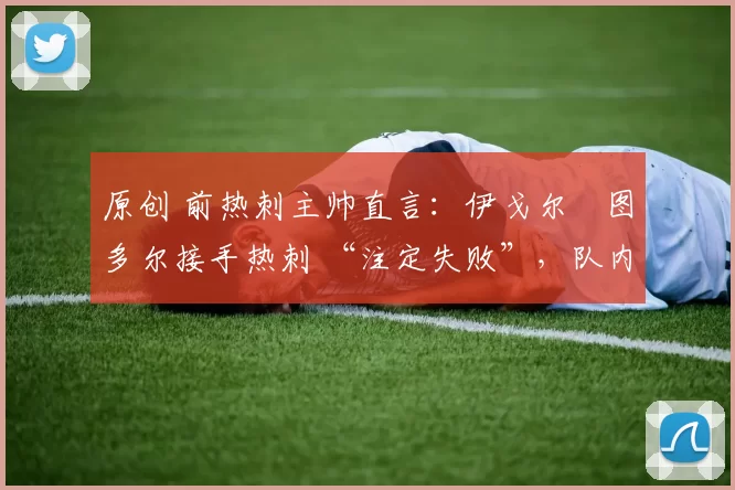 原创 前热刺主帅直言：伊戈尔・图多尔接手热刺 “注定失败”，队内氛围 “ toxic 至极”