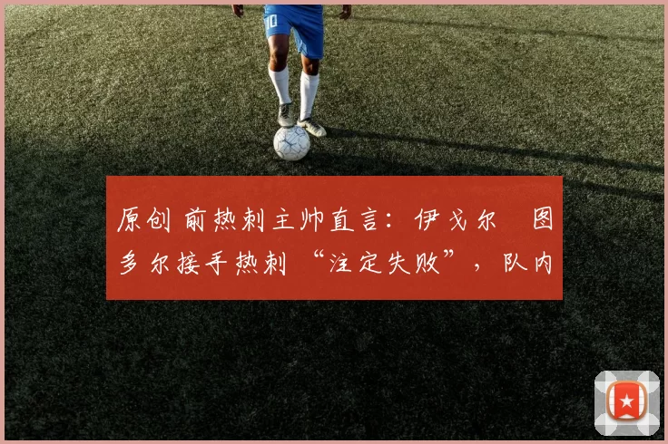 原创 前热刺主帅直言：伊戈尔・图多尔接手热刺 “注定失败”，队内氛围 “ toxic 至极”