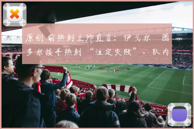 原创 前热刺主帅直言：伊戈尔・图多尔接手热刺 “注定失败”，队内氛围 “ toxic 至极”