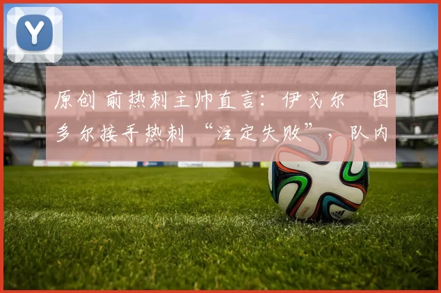 原创 前热刺主帅直言:伊戈尔・图多尔接手热刺 “注定失败”,队内氛围 “ toxic 至极”