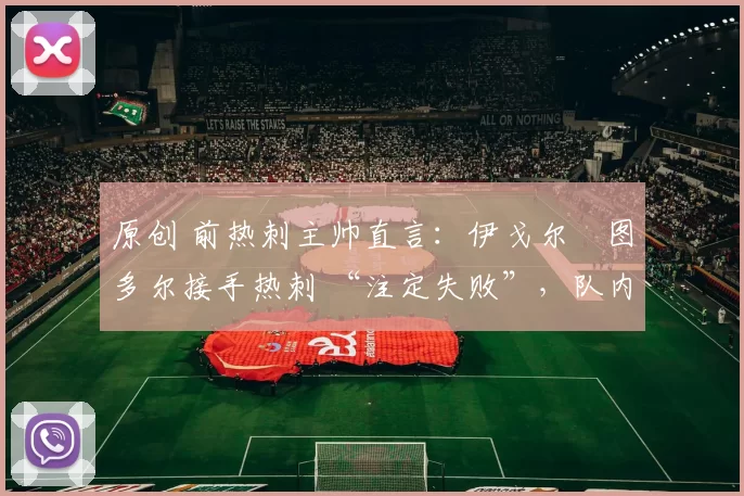 原创 前热刺主帅直言：伊戈尔・图多尔接手热刺 “注定失败”，队内氛围 “ toxic 至极”