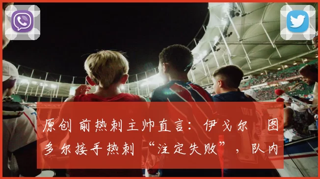 原创 前热刺主帅直言：伊戈尔・图多尔接手热刺 “注定失败”，队内氛围 “ toxic 至极”