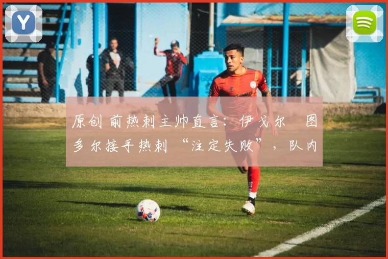 原创 前热刺主帅直言:伊戈尔・图多尔接手热刺 “注定失败”,队内氛围 “ toxic 至极”