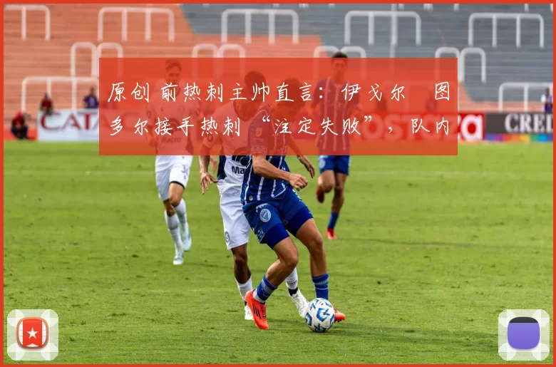 原创 前热刺主帅直言:伊戈尔・图多尔接手热刺 “注定失败”,队内氛围 “ toxic 至极”