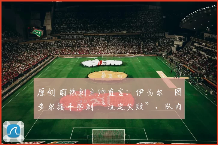 原创 前热刺主帅直言:伊戈尔・图多尔接手热刺 “注定失败”,队内氛围 “ toxic 至极”