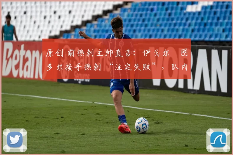 原创 前热刺主帅直言:伊戈尔・图多尔接手热刺 “注定失败”,队内氛围 “ toxic 至极”