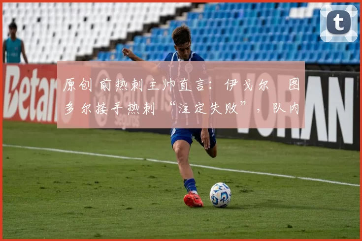 原创 前热刺主帅直言:伊戈尔・图多尔接手热刺 “注定失败”,队内氛围 “ toxic 至极”