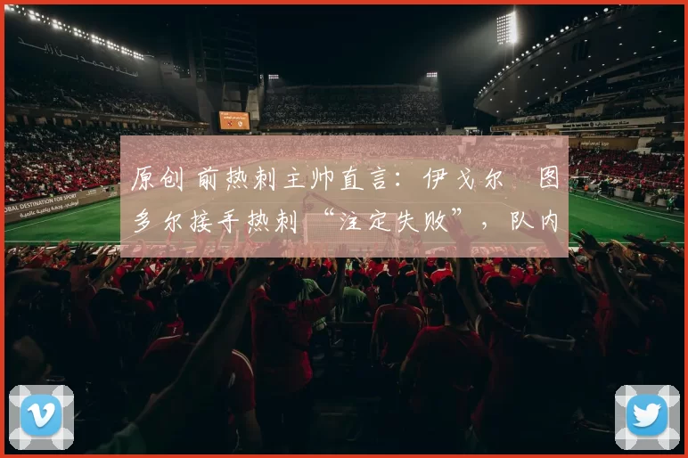 原创 前热刺主帅直言:伊戈尔・图多尔接手热刺 “注定失败”,队内氛围 “ toxic 至极”