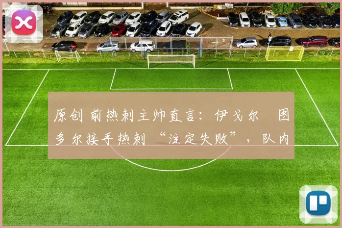 原创 前热刺主帅直言:伊戈尔・图多尔接手热刺 “注定失败”,队内氛围 “ toxic 至极”