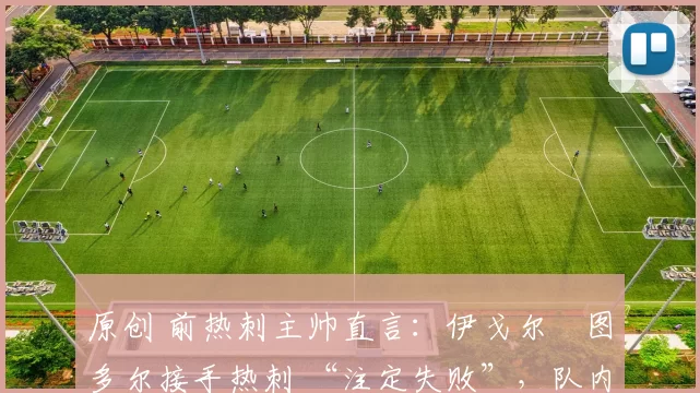 原创 前热刺主帅直言:伊戈尔・图多尔接手热刺 “注定失败”,队内氛围 “ toxic 至极”