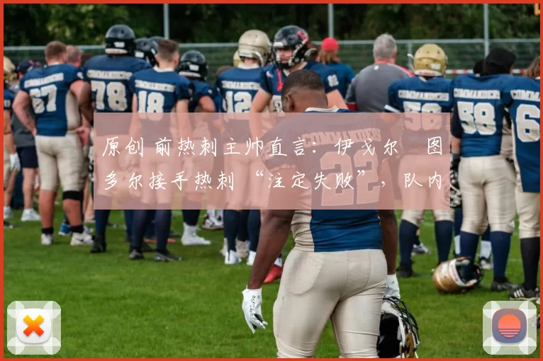 原创 前热刺主帅直言：伊戈尔・图多尔接手热刺 “注定失败”，队内氛围 “ toxic 至极”