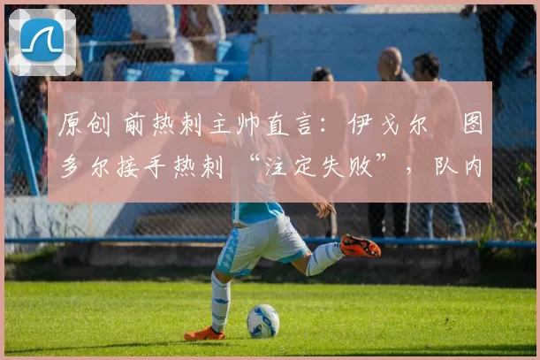 原创 前热刺主帅直言:伊戈尔・图多尔接手热刺 “注定失败”,队内氛围 “ toxic 至极”