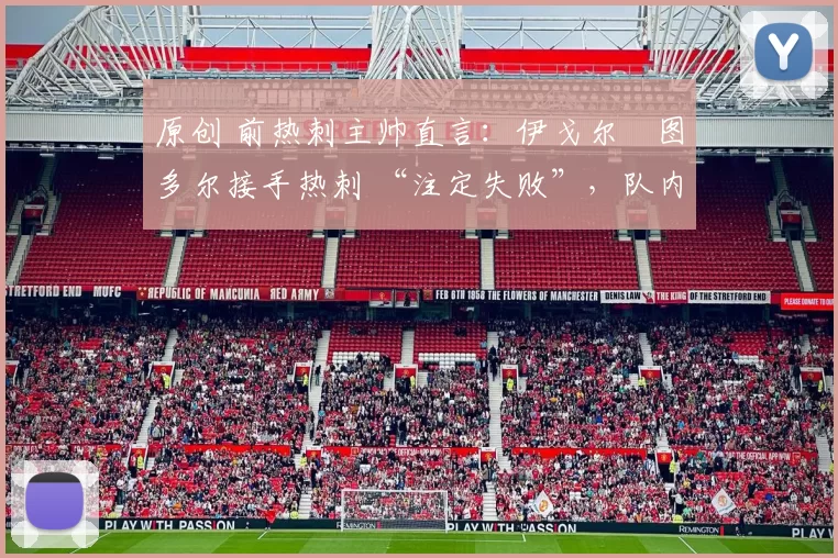 原创 前热刺主帅直言:伊戈尔・图多尔接手热刺 “注定失败”,队内氛围 “ toxic 至极”