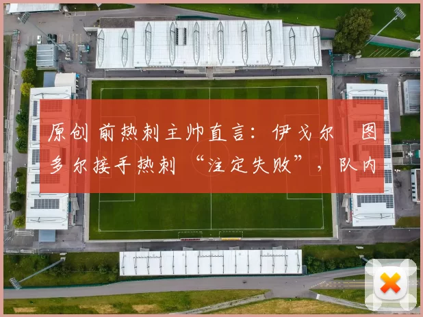 原创 前热刺主帅直言：伊戈尔・图多尔接手热刺 “注定失败”，队内氛围 “ toxic 至极”