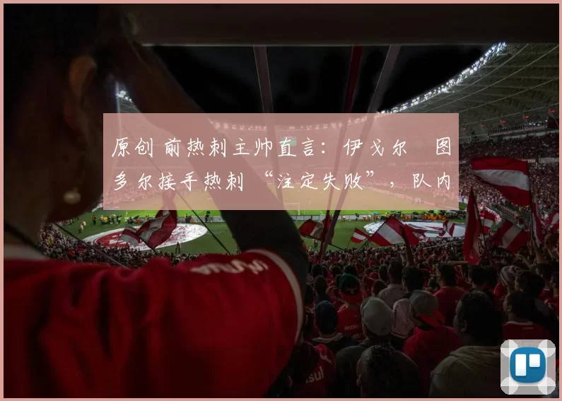 原创 前热刺主帅直言：伊戈尔・图多尔接手热刺 “注定失败”，队内氛围 “ toxic 至极”