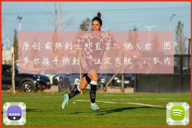 原创 前热刺主帅直言:伊戈尔・图多尔接手热刺 “注定失败”,队内氛围 “ toxic 至极”