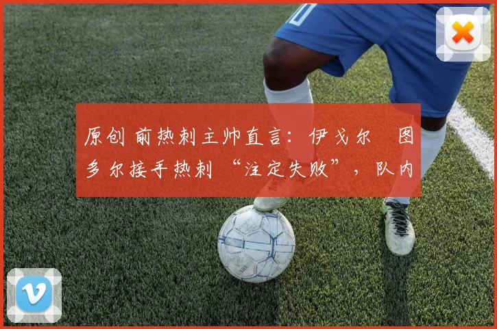 原创 前热刺主帅直言:伊戈尔・图多尔接手热刺 “注定失败”,队内氛围 “ toxic 至极”