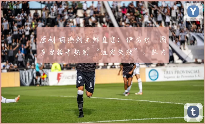 原创 前热刺主帅直言:伊戈尔・图多尔接手热刺 “注定失败”,队内氛围 “ toxic 至极”