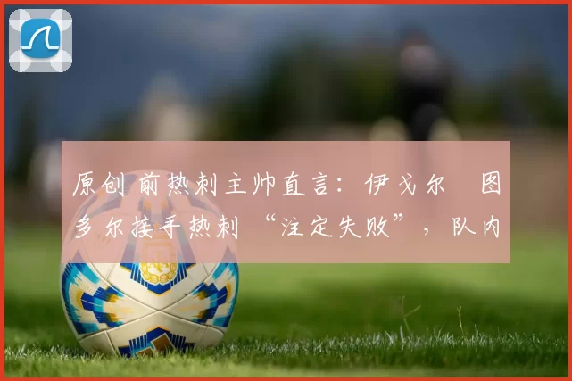 原创 前热刺主帅直言：伊戈尔・图多尔接手热刺 “注定失败”，队内氛围 “ toxic 至极”