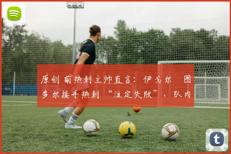 原创 前热刺主帅直言:伊戈尔・图多尔接手热刺 “注定失败”,队内氛围 “ toxic 至极”