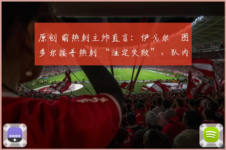原创 前热刺主帅直言:伊戈尔・图多尔接手热刺 “注定失败”,队内氛围 “ toxic 至极”