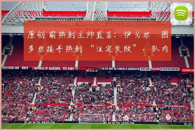 原创 前热刺主帅直言：伊戈尔・图多尔接手热刺 “注定失败”，队内氛围 “ toxic 至极”