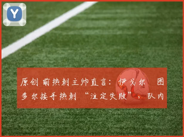 原创 前热刺主帅直言：伊戈尔・图多尔接手热刺 “注定失败”，队内氛围 “ toxic 至极”