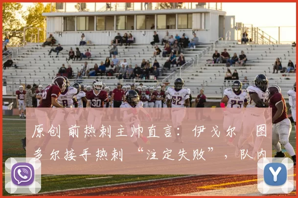 原创 前热刺主帅直言:伊戈尔・图多尔接手热刺 “注定失败”,队内氛围 “ toxic 至极”