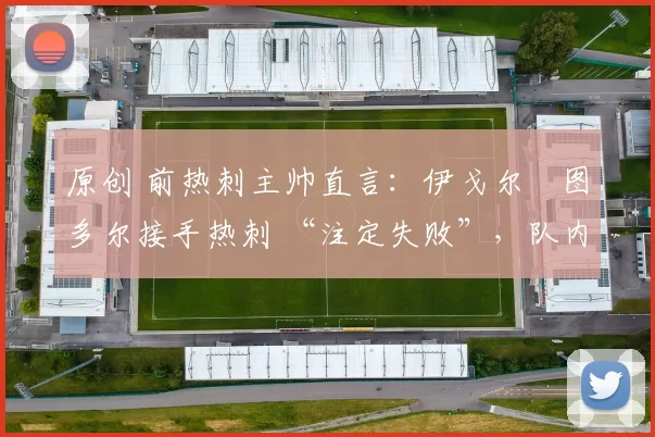 原创 前热刺主帅直言：伊戈尔・图多尔接手热刺 “注定失败”，队内氛围 “ toxic 至极”